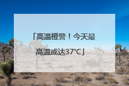 高温橙警！今天最高温或达37℃
