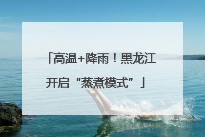 高温+降雨！黑龙江开启“蒸煮模式”