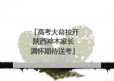 高考大幕拉开 陕西神木家长满怀期待送考