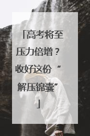 高考将至压力倍增？收好这份“解压锦囊”