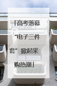 高考落幕“电子三件套”掀起采购热潮