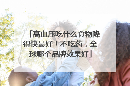 高血压吃什么食物降得快最好！不吃药，全球哪个品牌效果好