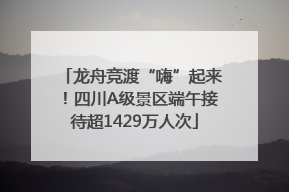 龙舟竞渡“嗨”起来！四川A级景区端午接待超1429万人次