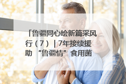 鲁疆同心绘新篇采风行（7）｜7年接续援助 “鲁疆情”食用菌从1.0走向4.0