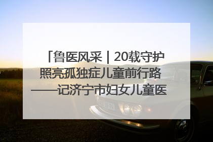鲁医风采｜20载守护 照亮孤独症儿童前行路——记济宁市妇女儿童医院儿童康复中心主任、副主任技师赵淑珍