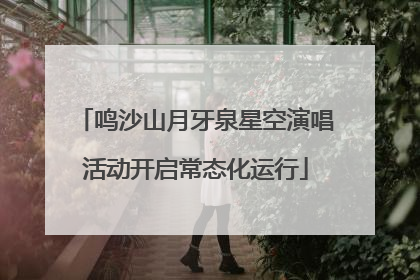鸣沙山月牙泉星空演唱活动开启常态化运行