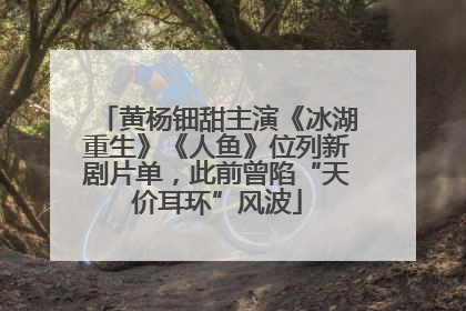 黄杨钿甜主演《冰湖重生》《人鱼》位列新剧片单，此前曾陷“天价耳环”风波