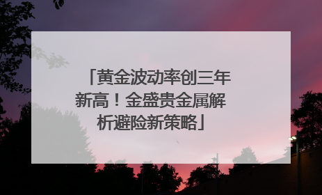 黄金波动率创三年新高！金盛贵金属解析避险新策略