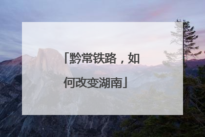 黔常铁路，如何改变湖南