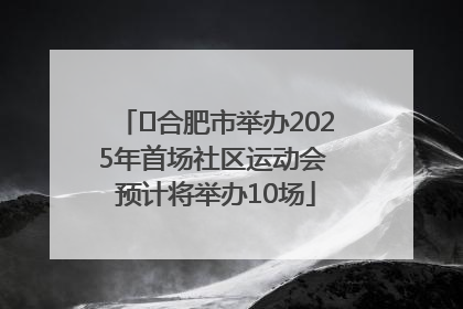 ﻿合肥市举办2025年首场社区运动会 预计将举办10场