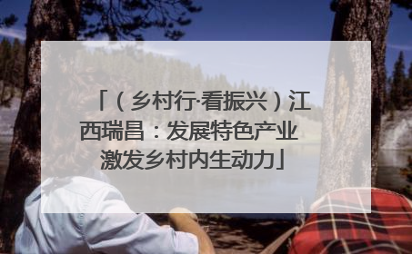 （乡村行·看振兴）江西瑞昌：发展特色产业 激发乡村内生动力