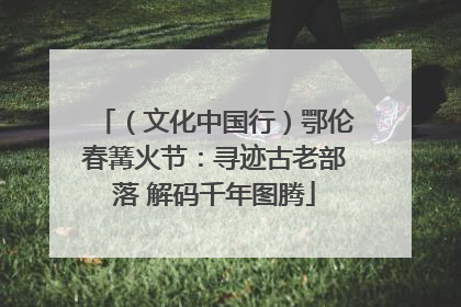 （文化中国行）鄂伦春篝火节：寻迹古老部落 解码千年图腾