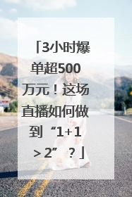 3小时爆单超500万元！这场直播如何做到“1+1＞2”？