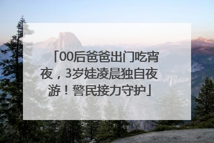00后爸爸出门吃宵夜，3岁娃凌晨独自夜游！警民接力守护