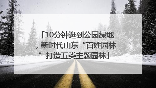 10分钟逛到公园绿地，新时代山东“百姓园林”打造五类主题园林