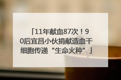 11年献血87次！90后宜昌小伙捐献造血干细胞传递“生命火种”