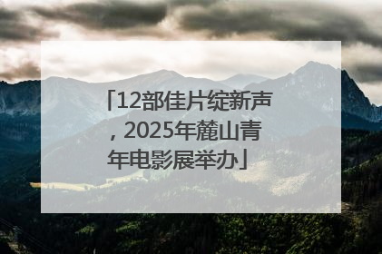12部佳片绽新声，2025年麓山青年电影展举办