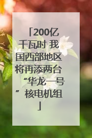 200亿千瓦时 我国西部地区将再添两台“华龙一号”核电机组