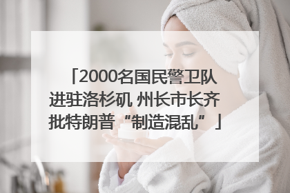 2000名国民警卫队进驻洛杉矶 州长市长齐批特朗普“制造混乱”