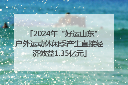 2024年“好运山东”户外运动休闲季产生直接经济效益1.35亿元