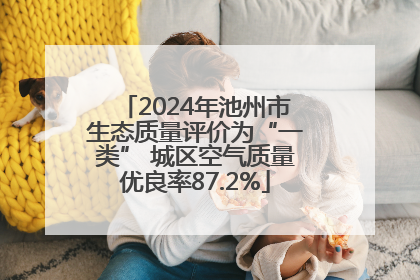 2024年池州市生态质量评价为“一类” 城区空气质量优良率87.2%