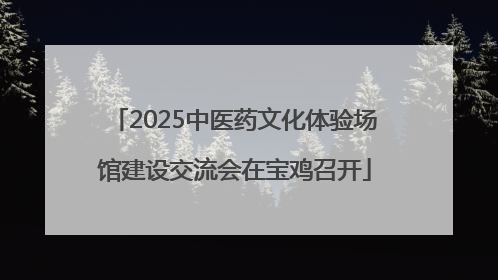 2025中医药文化体验场馆建设交流会在宝鸡召开