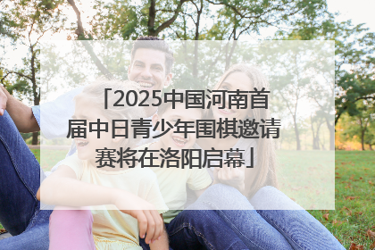2025中国河南首届中日青少年围棋邀请赛将在洛阳启幕