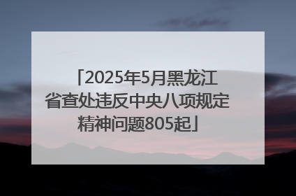 2025年5月黑龙江省查处违反中央八项规定精神问题805起