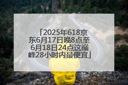 2025年618京东6月17日晚8点至6月18日24点这巅峰28小时内最便宜