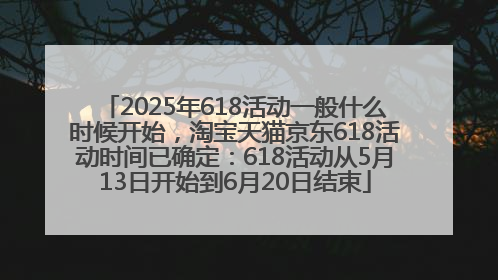 2025年618活动一般什么时候开始，淘宝天猫京东618活动时间已确定：618活动从5月13日开始到6月20日结束