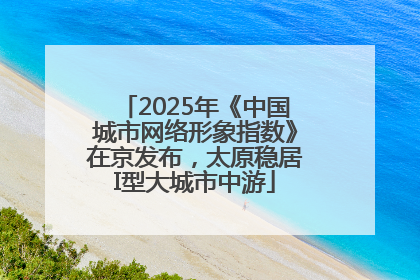 2025年《中国城市网络形象指数》在京发布，太原稳居I型大城市中游