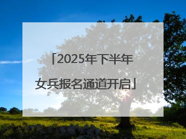 2025年下半年女兵报名通道开启