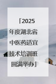 2025年度湖北省中医药适宜技术培训班圆满举办
