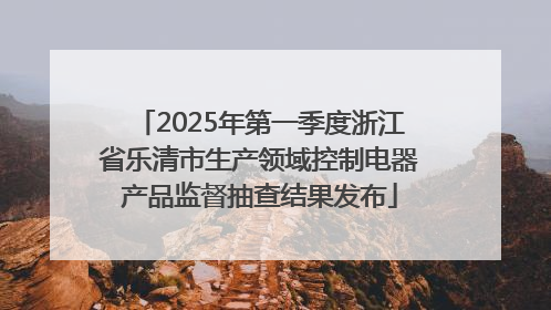 2025年第一季度浙江省乐清市生产领域控制电器产品监督抽查结果发布