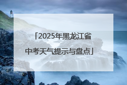 2025年黑龙江省中考天气提示与盘点