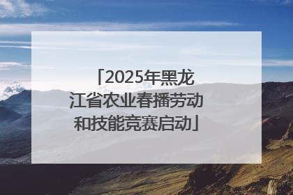 2025年黑龙江省农业春播劳动和技能竞赛启动