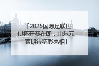 2025国际足联世俱杯开赛在即，山东元素期待精彩亮相