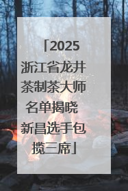 2025浙江省龙井茶制茶大师名单揭晓 新昌选手包揽三席