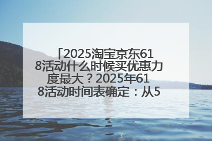2025淘宝京东618活动什么时候买优惠力度最大？2025年618活动时间表确定：从5月13日20:00至6月18日24时