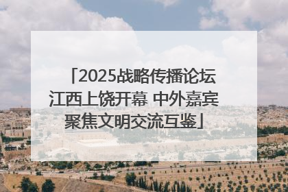 2025战略传播论坛江西上饶开幕 中外嘉宾聚焦文明交流互鉴