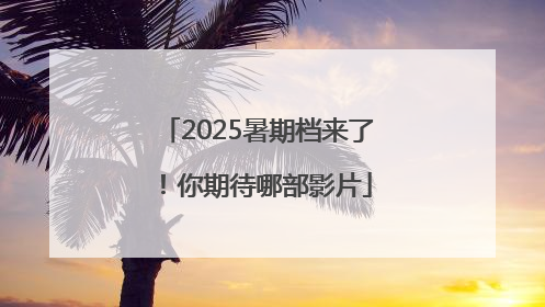 2025暑期档来了！你期待哪部影片