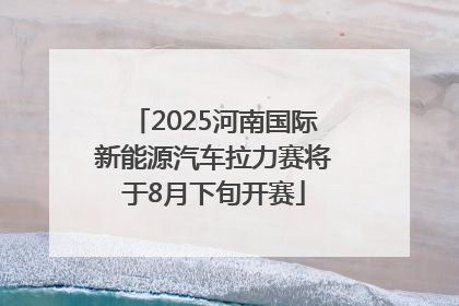 2025河南国际新能源汽车拉力赛将于8月下旬开赛