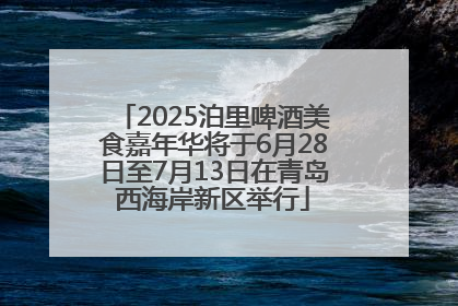 2025泊里啤酒美食嘉年华将于6月28日至7月13日在青岛西海岸新区举行