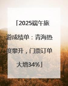 2025端午旅游成绩单：青海热度攀升，门票订单大增34%