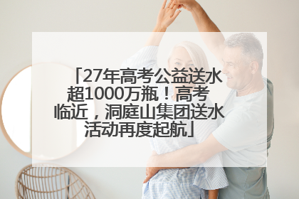 27年高考公益送水超1000万瓶！高考临近，洞庭山集团送水活动再度起航