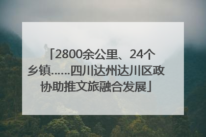 2800余公里、24个乡镇……四川达州达川区政协助推文旅融合发展