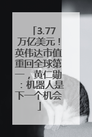 3.77万亿美元！英伟达市值重回全球第一，黄仁勋：机器人是下一个机会
