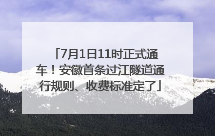 7月1日11时正式通车！安徽首条过江隧道通行规则、收费标准定了