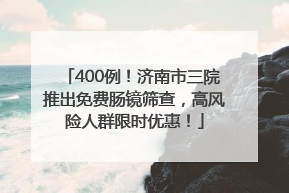 400例！济南市三院推出免费肠镜筛查，高风险人群限时优惠！