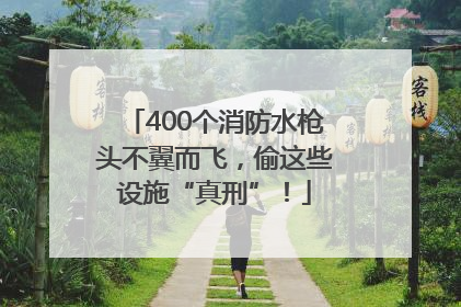 400个消防水枪头不翼而飞，偷这些设施“真刑”！